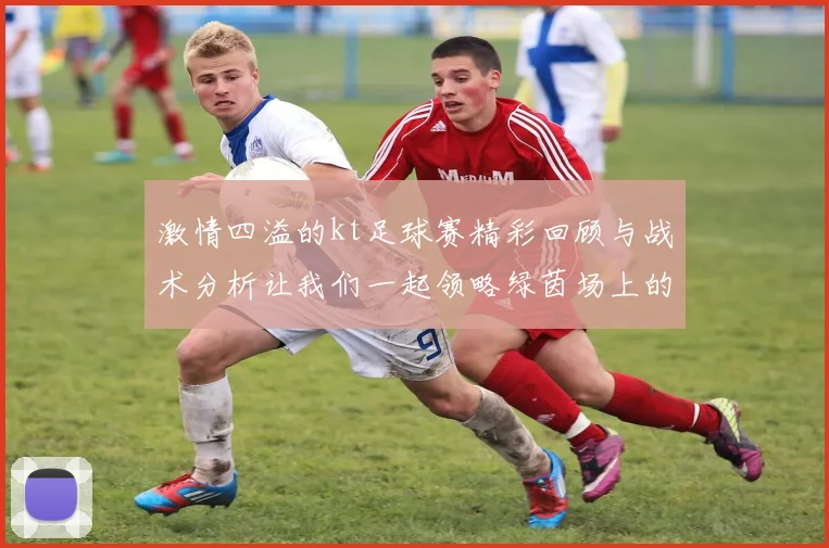 激情四溢的kt足球赛精彩回顾与战术分析让我们一起领略绿茵场上的风云变幻