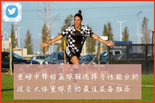 重磅中锋的篮球鞋选择与性能分析适合大体重球员的最佳装备推荐