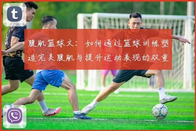 腹肌篮球文：如何通过篮球训练塑造完美腹肌与提升运动表现的双重目标