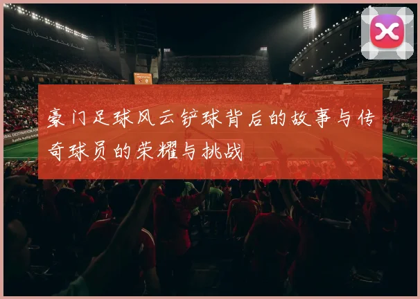 豪门足球风云铲球背后的故事与传奇球员的荣耀与挑战