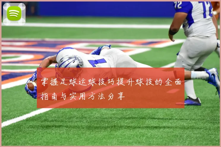掌握足球运球技巧提升球技的全面指南与实用方法分享