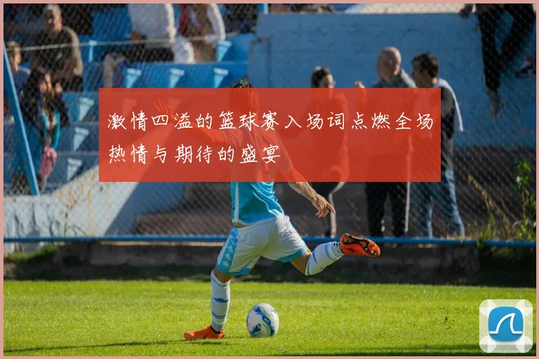 激情四溢的篮球赛入场词点燃全场热情与期待的盛宴