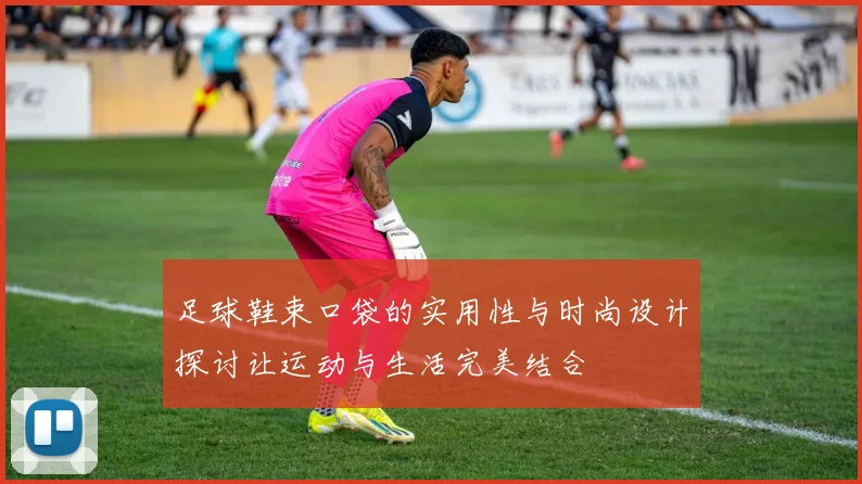 足球鞋束口袋的实用性与时尚设计探讨让运动与生活完美结合