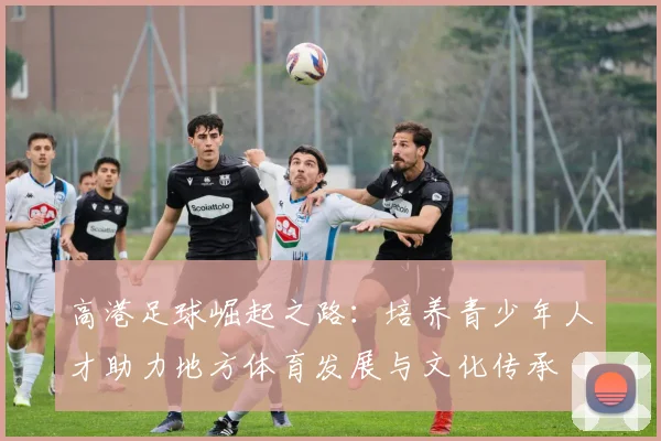 高港足球崛起之路：培养青少年人才助力地方体育发展与文化传承