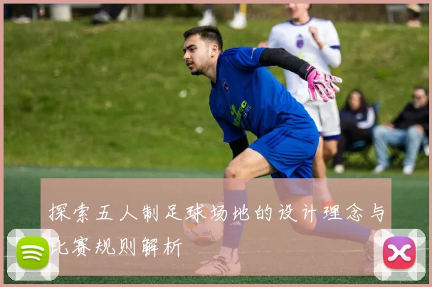 探索五人制足球场地的设计理念与比赛规则解析